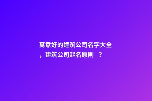 寓意好的建筑公司名字大全，建筑公司起名原則？